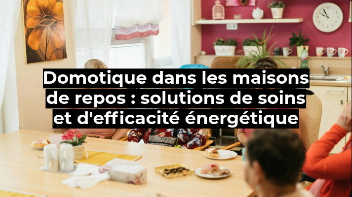 Domotique dans les maisons de repos : solutions de soins et d'efficacité énergétique