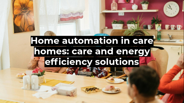 Home automation in care homes: care and energy efficiency solutions